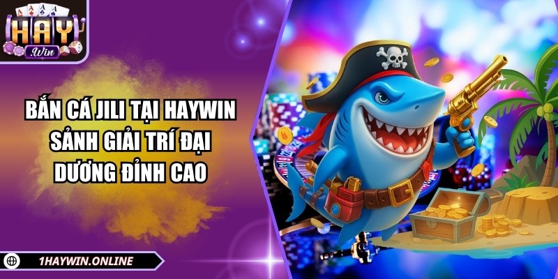 Bắn cá JILI Tại HAYWIN – Sảnh giải trí đại dương đỉnh cao