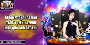 Bí quyết chơi casino trực tuyến HAYWIN hiệu quả cho bet thủ