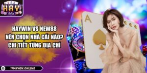 HAYWIN vs NEW88: Nên chọn nhà cái nào? Chi tiết từng địa chỉ