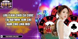 Lưu ý khi chơi cá cược tại HAYWIN: Kim chỉ nam cho lính mới 