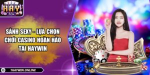 Sảnh SEXY - Lựa chọn chơi casino hoàn hảo tại HAYWIN