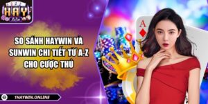 So sánh HAYWIN và SUNWIN chi tiết từ A-Z cho cược thủ
