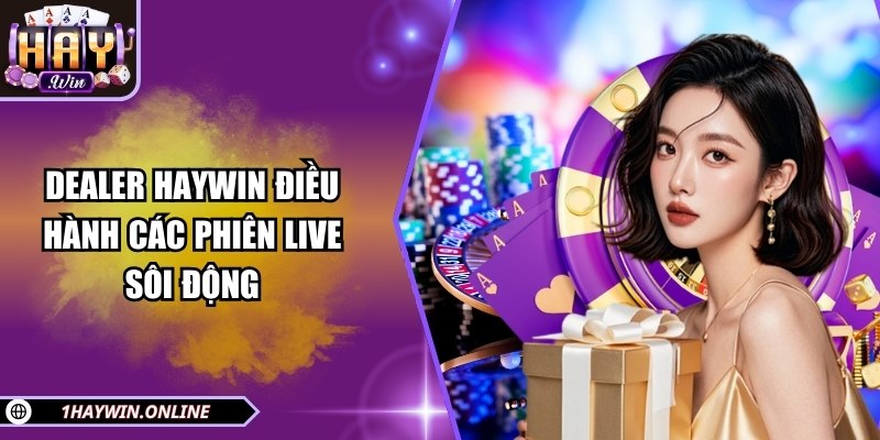 Dealer HAYWIN điều hành các phiên live sôi động